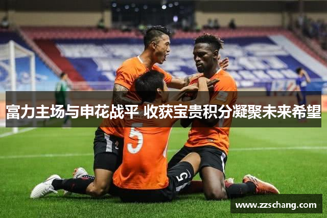富力主场与申花战平 收获宝贵积分凝聚未来希望