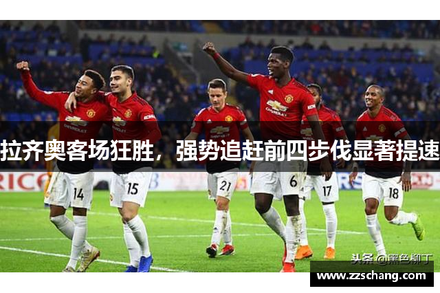 拉齐奥客场狂胜，强势追赶前四步伐显著提速