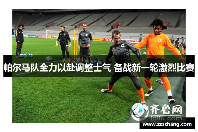 帕尔马队全力以赴调整士气 备战新一轮激烈比赛