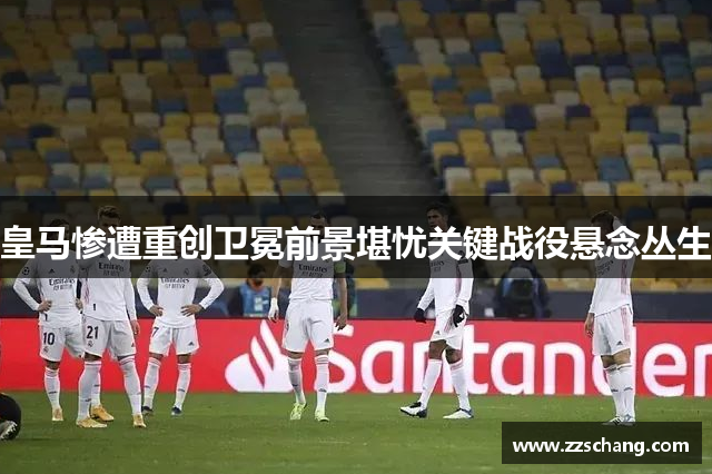 皇马惨遭重创卫冕前景堪忧关键战役悬念丛生
