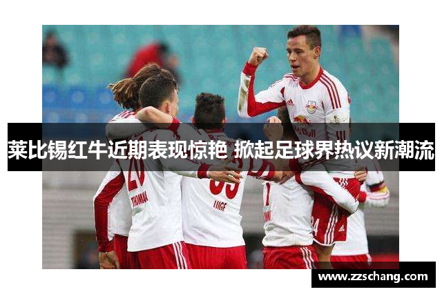 莱比锡红牛近期表现惊艳 掀起足球界热议新潮流