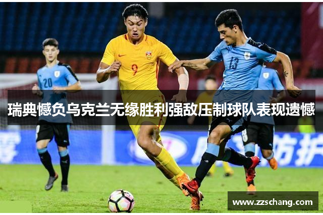 瑞典憾负乌克兰无缘胜利强敌压制球队表现遗憾