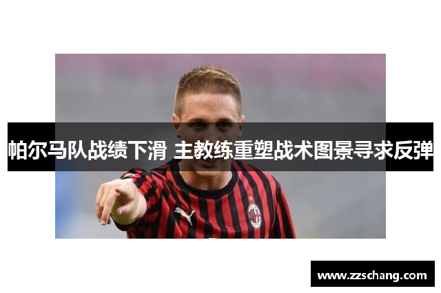 帕尔马队战绩下滑 主教练重塑战术图景寻求反弹
