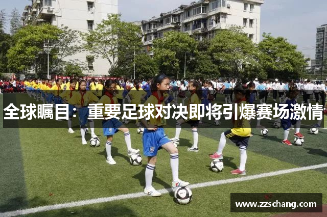 全球瞩目：重要足球对决即将引爆赛场激情