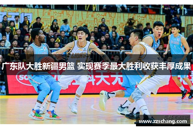 广东队大胜新疆男篮 实现赛季最大胜利收获丰厚成果