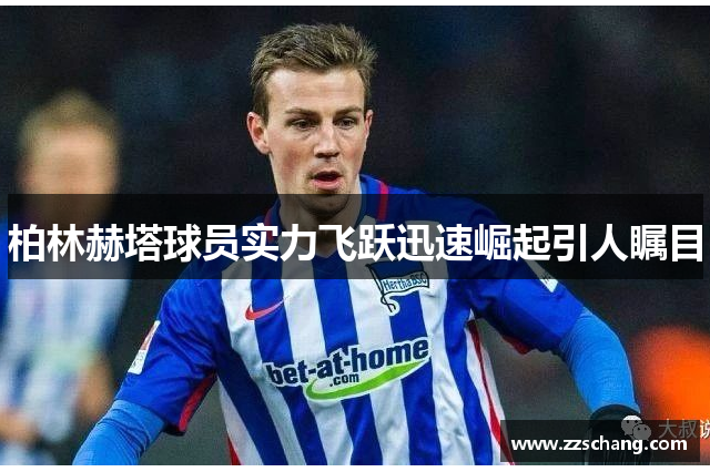 柏林赫塔球员实力飞跃迅速崛起引人瞩目