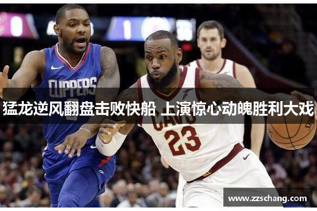 猛龙逆风翻盘击败快船 上演惊心动魄胜利大戏