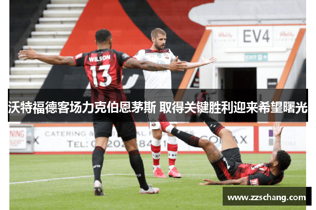 沃特福德客场力克伯恩茅斯 取得关键胜利迎来希望曙光