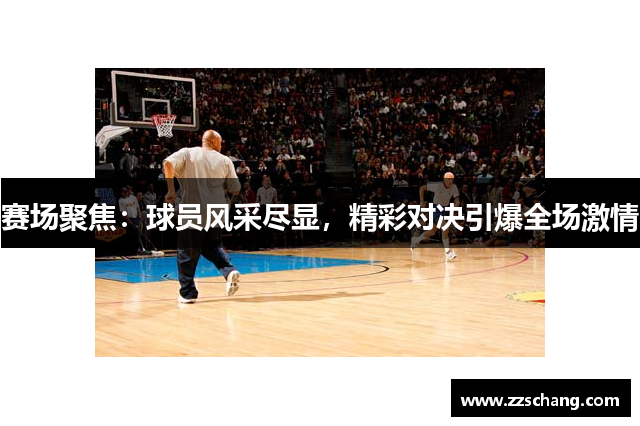 赛场聚焦：球员风采尽显，精彩对决引爆全场激情
