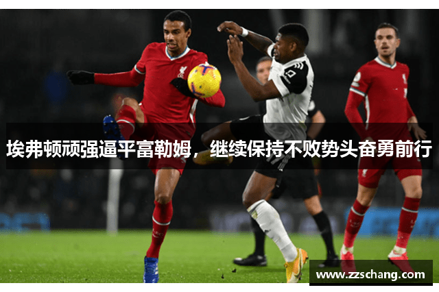 埃弗顿顽强逼平富勒姆，继续保持不败势头奋勇前行