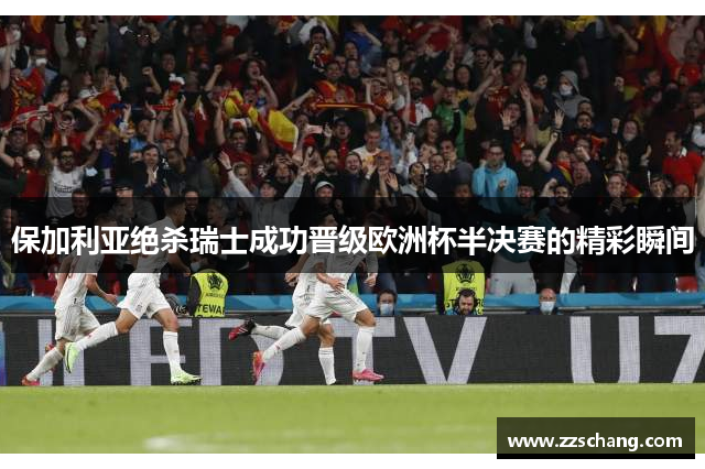保加利亚绝杀瑞士成功晋级欧洲杯半决赛的精彩瞬间