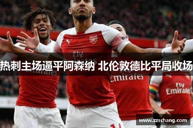 热刺主场逼平阿森纳 北伦敦德比平局收场