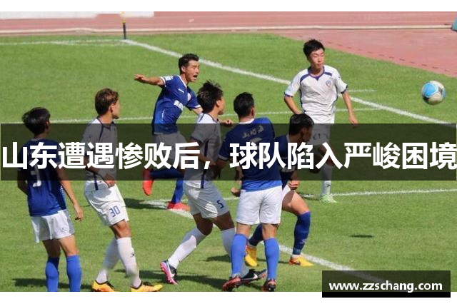 山东遭遇惨败后，球队陷入严峻困境