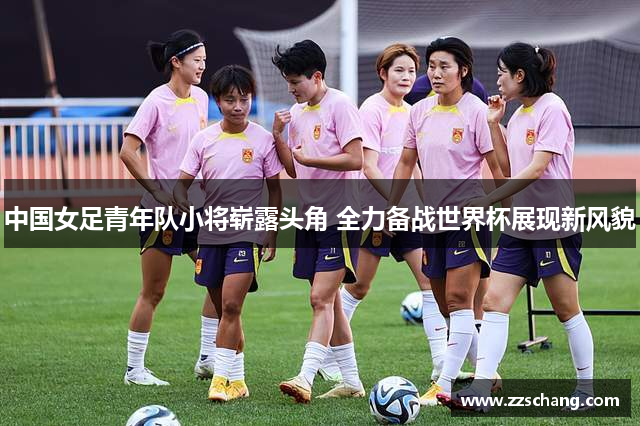 中国女足青年队小将崭露头角 全力备战世界杯展现新风貌