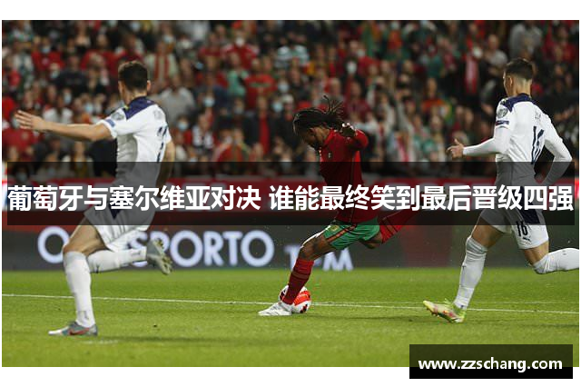 葡萄牙与塞尔维亚对决 谁能最终笑到最后晋级四强