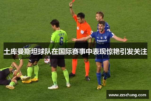 土库曼斯坦球队在国际赛事中表现惊艳引发关注