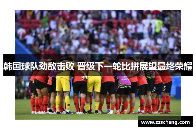 韩国球队劲敌击败 晋级下一轮比拼展望最终荣耀