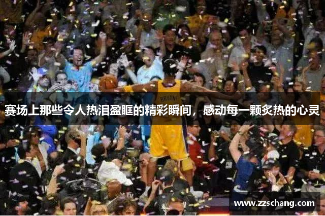 赛场上那些令人热泪盈眶的精彩瞬间，感动每一颗炙热的心灵