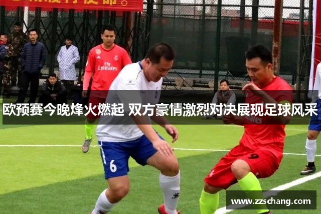 欧预赛今晚烽火燃起 双方豪情激烈对决展现足球风采