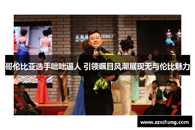 哥伦比亚选手咄咄逼人 引领瞩目风潮展现无与伦比魅力