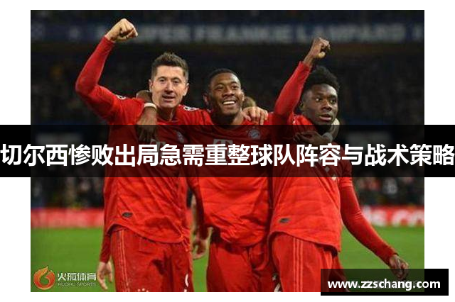 切尔西惨败出局急需重整球队阵容与战术策略