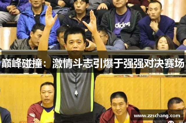 巅峰碰撞：激情斗志引爆于强强对决赛场