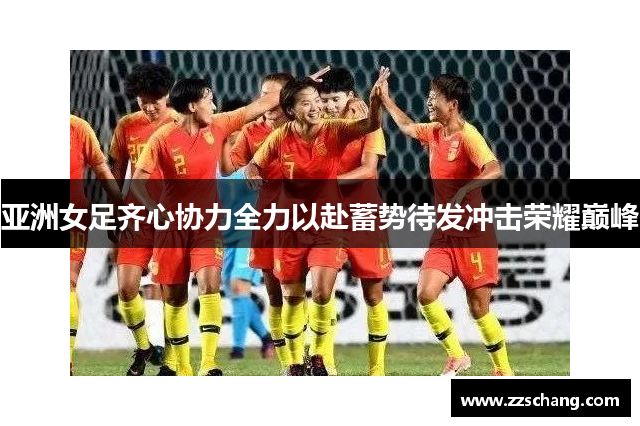 亚洲女足齐心协力全力以赴蓄势待发冲击荣耀巅峰