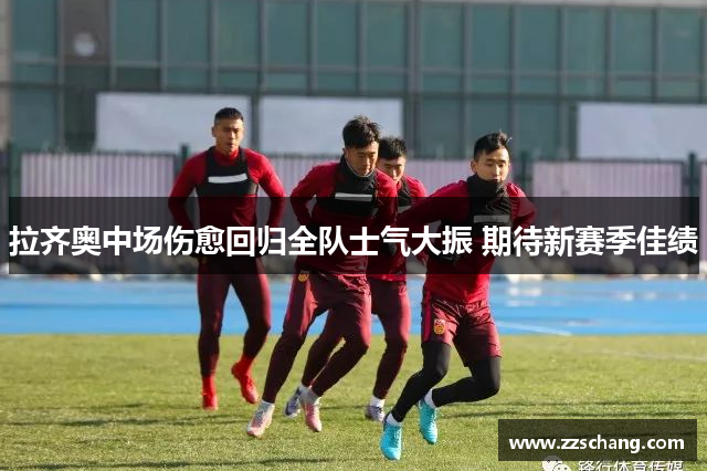 拉齐奥中场伤愈回归全队士气大振 期待新赛季佳绩