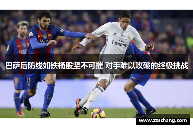 巴萨后防线如铁桶般坚不可摧 对手难以攻破的终极挑战
