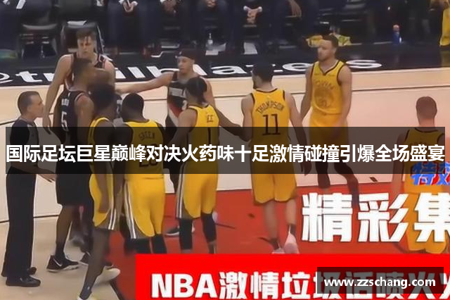 国际足坛巨星巅峰对决火药味十足激情碰撞引爆全场盛宴