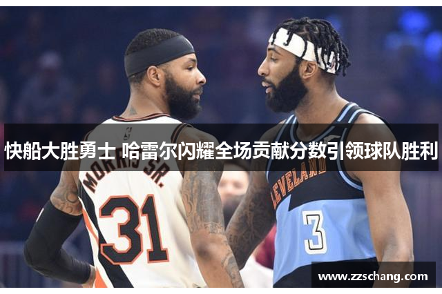 快船大胜勇士 哈雷尔闪耀全场贡献分数引领球队胜利