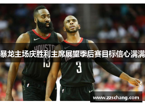 暴龙主场庆胜利主席展望季后赛目标信心满满