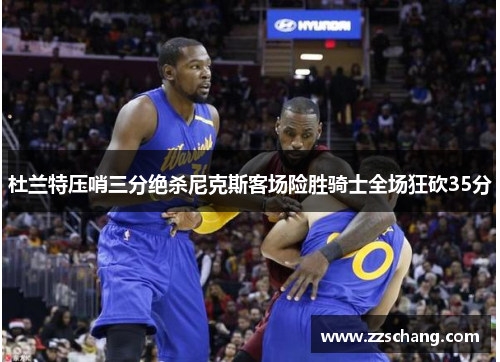 杜兰特压哨三分绝杀尼克斯客场险胜骑士全场狂砍35分
