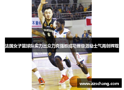 法国女子篮球队实力出众力克强敌成功晋级激励士气再创辉煌
