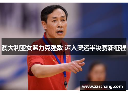 澳大利亚女篮力克强敌 迈入奥运半决赛新征程