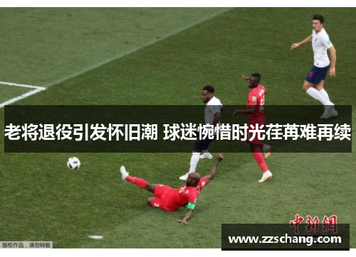 老将退役引发怀旧潮 球迷惋惜时光荏苒难再续