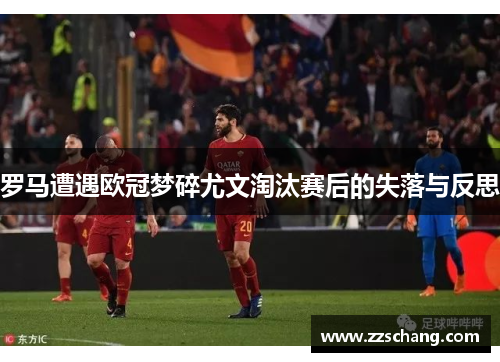罗马遭遇欧冠梦碎尤文淘汰赛后的失落与反思