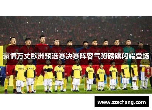 豪情万丈欧洲预选赛决赛阵容气势磅礴闪耀登场