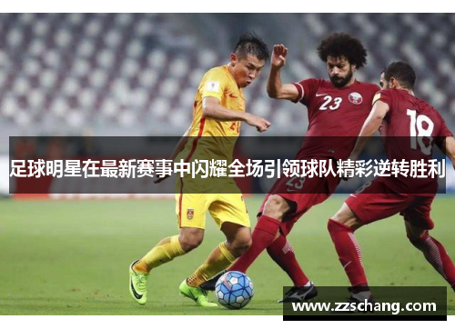 足球明星在最新赛事中闪耀全场引领球队精彩逆转胜利