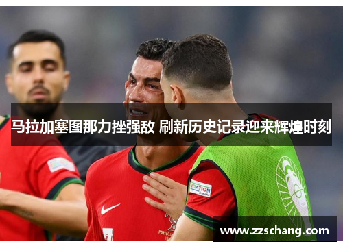 马拉加塞图那力挫强敌 刷新历史记录迎来辉煌时刻