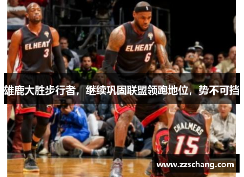 雄鹿大胜步行者，继续巩固联盟领跑地位，势不可挡