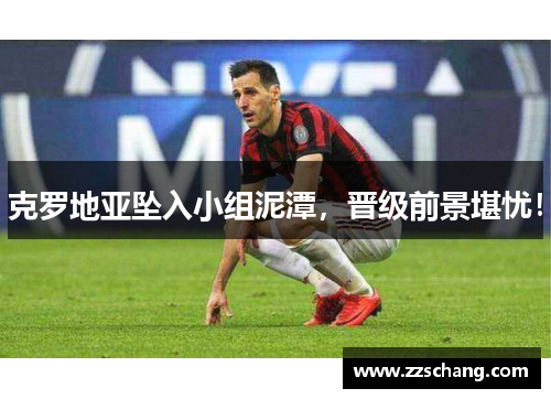 克罗地亚坠入小组泥潭，晋级前景堪忧！