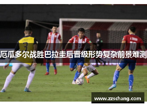 厄瓜多尔战胜巴拉圭后晋级形势复杂前景难测