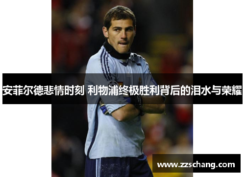 安菲尔德悲情时刻 利物浦终极胜利背后的泪水与荣耀