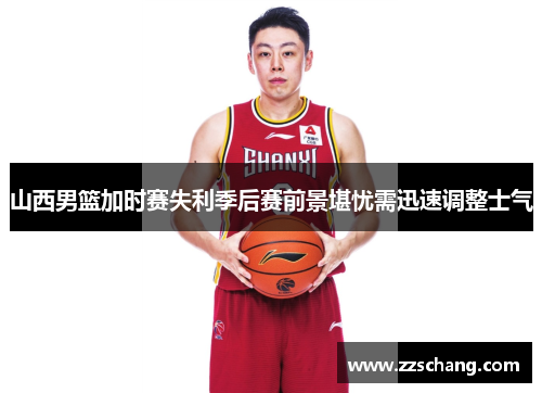 山西男篮加时赛失利季后赛前景堪忧需迅速调整士气