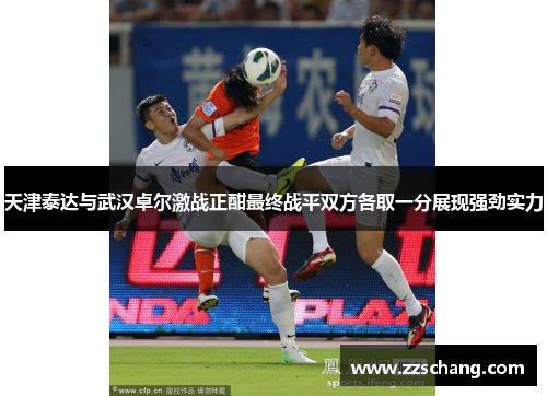 天津泰达与武汉卓尔激战正酣最终战平双方各取一分展现强劲实力