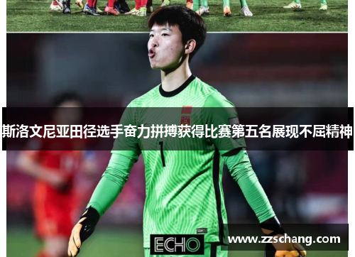 斯洛文尼亚田径选手奋力拼搏获得比赛第五名展现不屈精神
