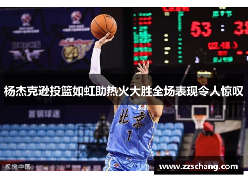 杨杰克逊投篮如虹助热火大胜全场表现令人惊叹
