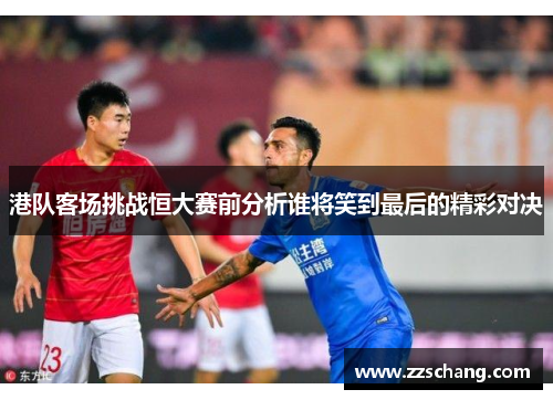港队客场挑战恒大赛前分析谁将笑到最后的精彩对决