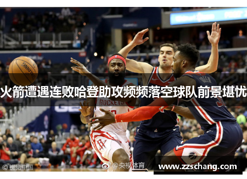 火箭遭遇连败哈登助攻频频落空球队前景堪忧